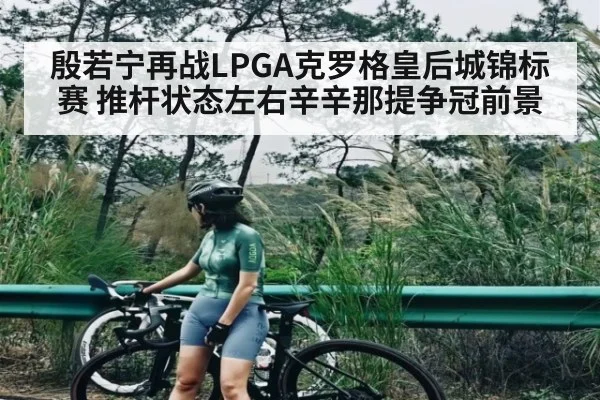 殷若宁再战LPGA克罗格皇后城锦标赛 推杆状态左右辛辛那提争冠前景