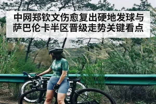 中网郑钦文伤愈复出硬地发球与萨巴伦卡半区晋级走势关键看点