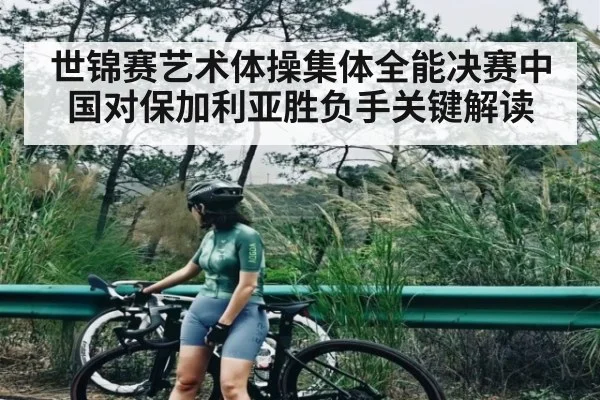 世锦赛艺术体操集体全能决赛中国对保加利亚胜负手关键解读