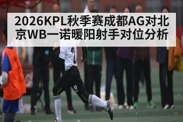 2026KPL秋季赛成都AG对北京WB一诺暖阳射手对位分析
