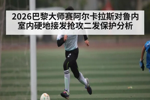 2026巴黎大师赛阿尔卡拉斯对鲁内室内硬地接发抢攻二发保护分析